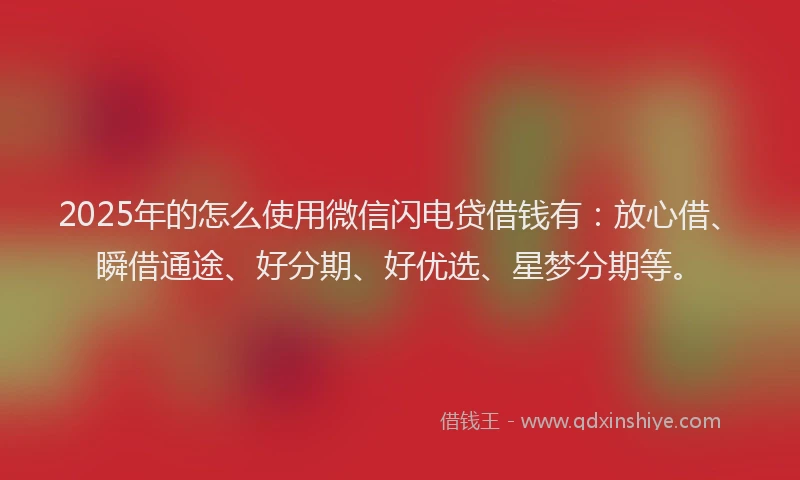 2025年的怎么使用微信闪电贷借钱有：放心借、瞬借通途、好分期、好优选、星梦分期等。