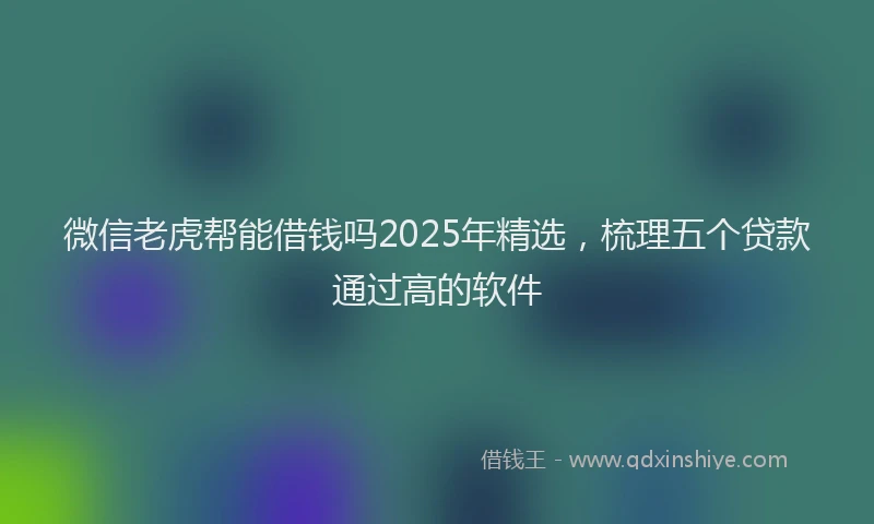 微信老虎帮能借钱吗2025年精选，梳理五个贷款通过高的软件