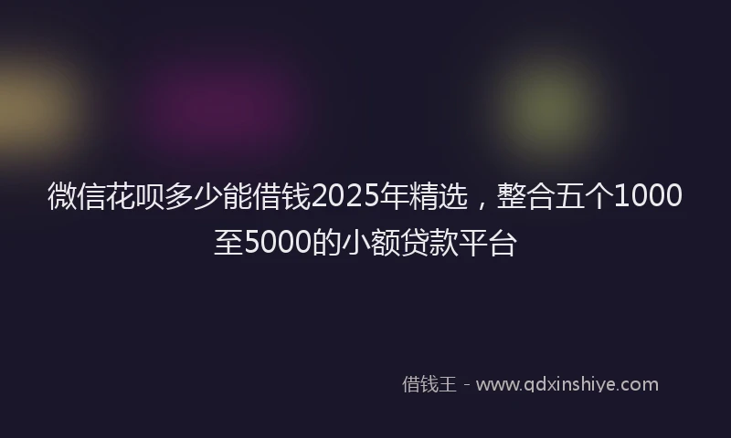 微信花呗多少能借钱2025年精选，整合五个1000至5000的小额贷款平台