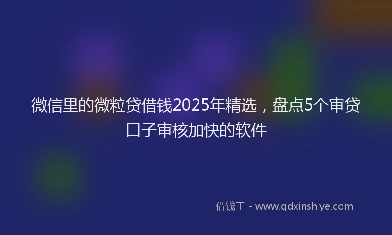 微信里的微粒贷借钱2025年精选，盘点5个审贷口子审核加快的软件
