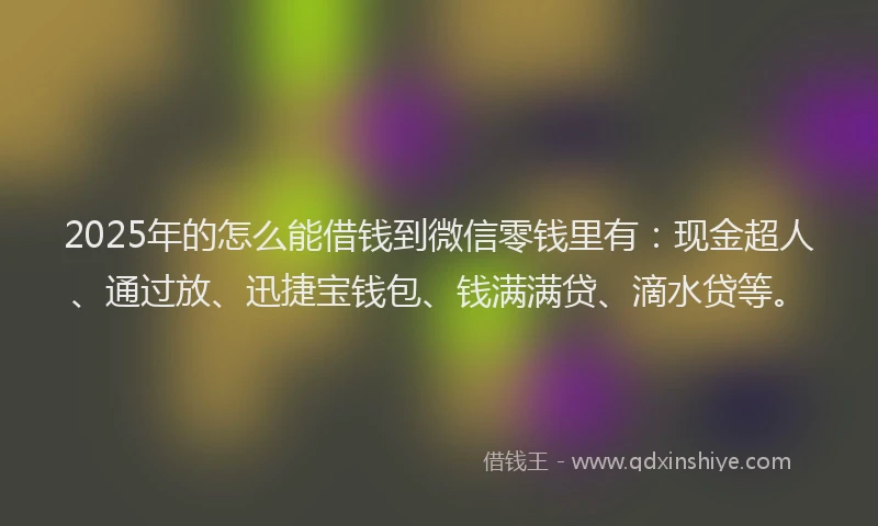 2025年的怎么能借钱到微信零钱里有：现金超人、通过放、迅捷宝钱包、钱满满贷、滴水贷等。
