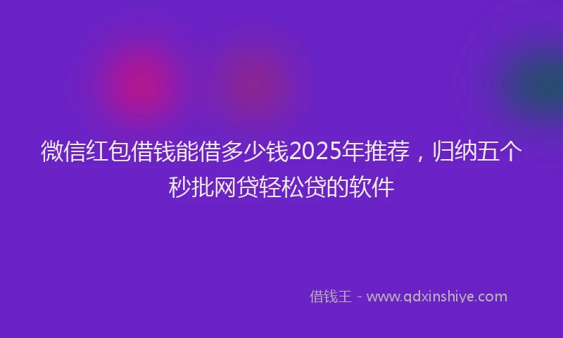 微信红包借钱能借多少钱2025年推荐，归纳五个秒批网贷轻松贷的软件