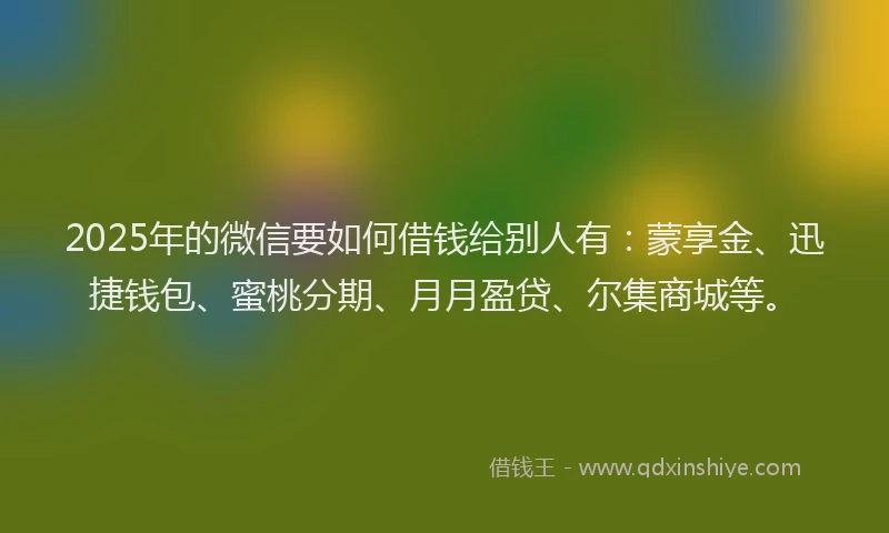 2025年的微信要如何借钱给别人有：蒙享金、迅捷钱包、蜜桃分期、月月盈贷、尔集商城等。