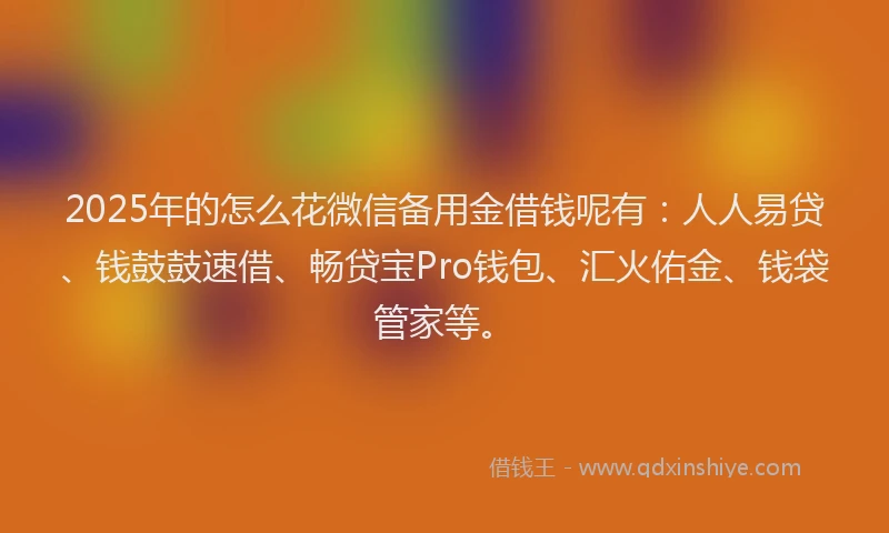 2025年的怎么花微信备用金借钱呢有：人人易贷、钱鼓鼓速借、畅贷宝Pro钱包、汇火佑金、钱袋管家等。