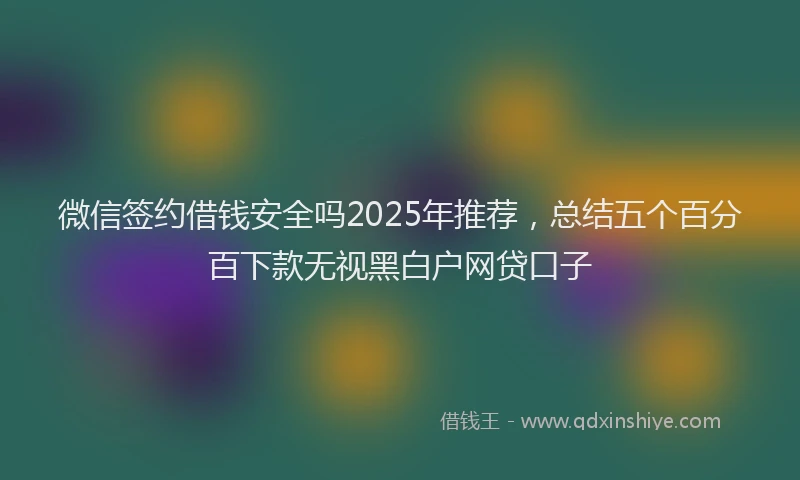 微信签约借钱安全吗2025年推荐，总结五个百分百下款无视黑白户网贷口子