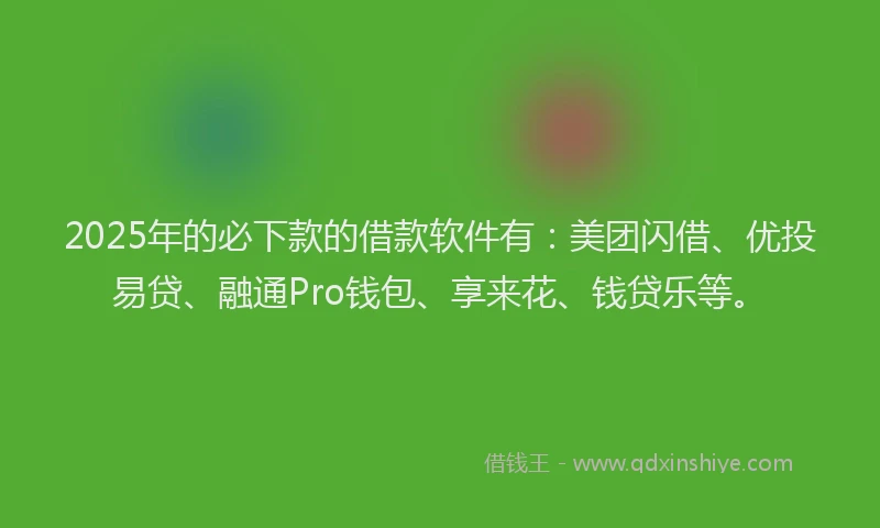 2025年的必下款的借款软件有：美团闪借、优投易贷、融通Pro钱包、享来花、钱贷乐等。