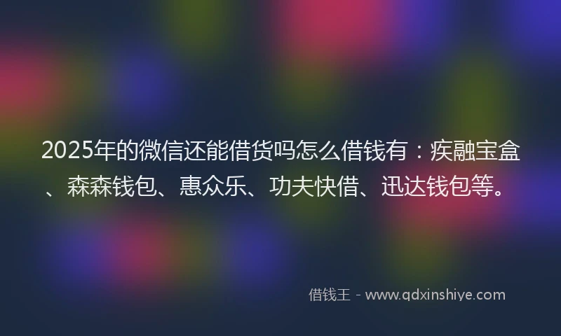 2025年的微信还能借货吗怎么借钱有：疾融宝盒、森森钱包、惠众乐、功夫快借、迅达钱包等。