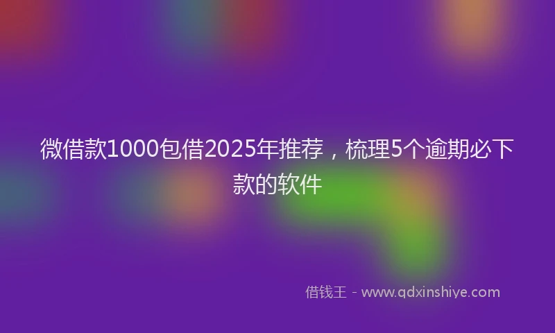 微借款1000包借2025年推荐，梳理5个逾期必下款的软件