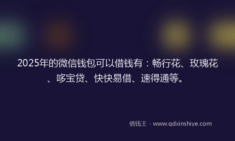 2025年的微信钱包可以借钱有：畅行花、玫瑰花、哆宝贷、快快易借、速得通等。