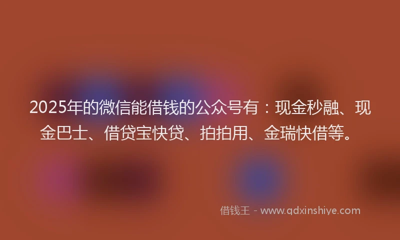 2025年的微信能借钱的公众号有：现金秒融、现金巴士、借贷宝快贷、拍拍用、金瑞快借等。