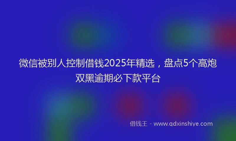 微信被别人控制借钱2025年精选，盘点5个高炮双黑逾期必下款平台
