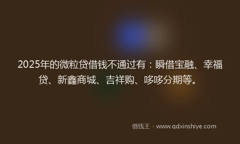 2025年的微粒贷借钱不通过有：瞬借宝融、幸福贷、新鑫商城、吉祥购、哆哆分期等。