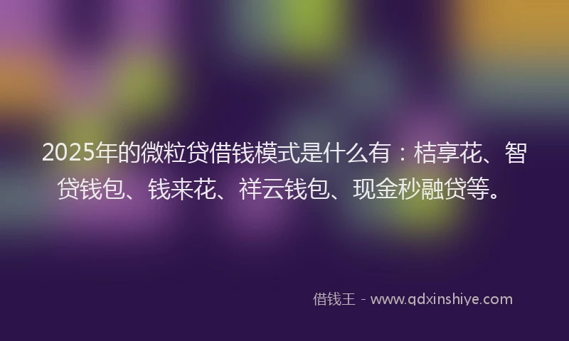 2025年的微粒贷借钱模式是什么有：桔享花、智贷钱包、钱来花、祥云钱包、现金秒融贷等。