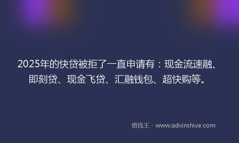 2025年的快贷被拒了一直申请有：现金流速融、即刻贷、现金飞贷、汇融钱包、超快购等。