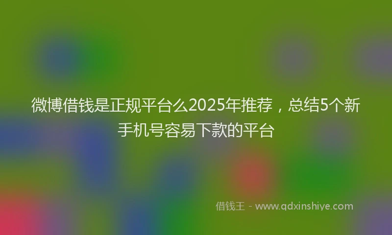 微博借钱是正规平台么2025年推荐，总结5个新手机号容易下款的平台