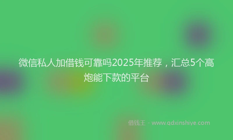微信私人加借钱可靠吗2025年推荐，汇总5个高炮能下款的平台