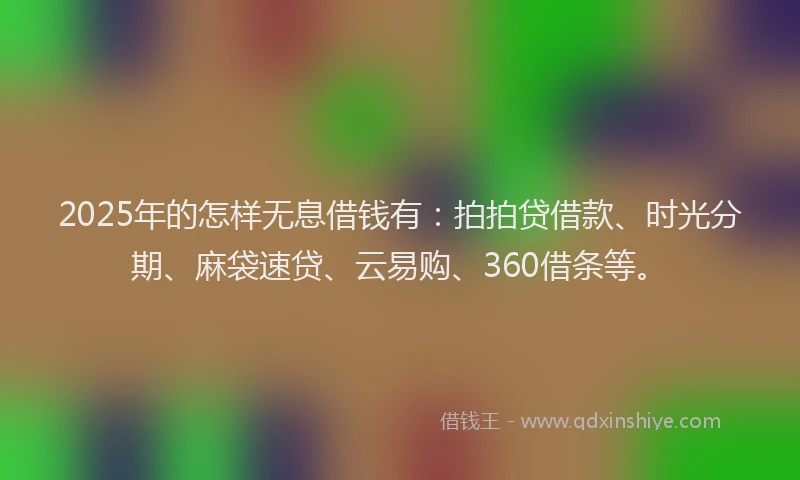 2025年的怎样无息借钱有：拍拍贷借款、时光分期、麻袋速贷、云易购、360借条等。