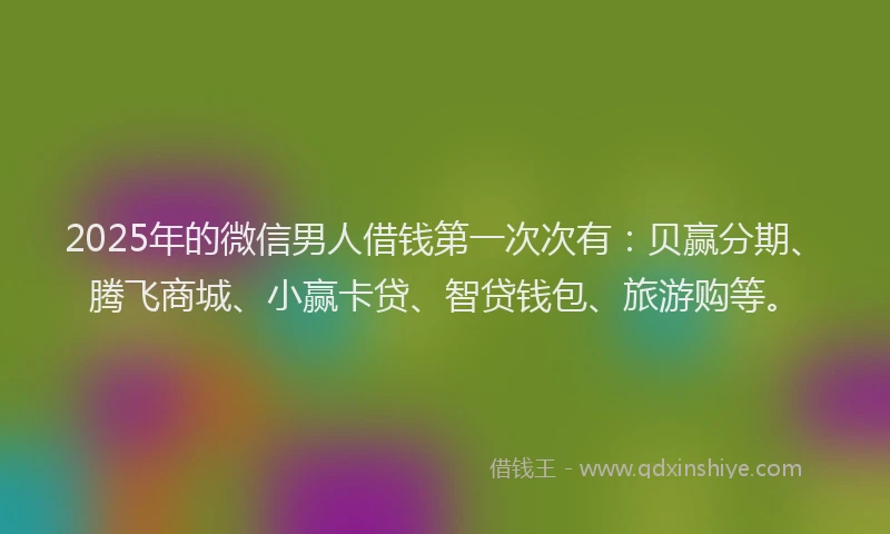 2025年的微信男人借钱第一次次有：贝赢分期、腾飞商城、小赢卡贷、智贷钱包、旅游购等。