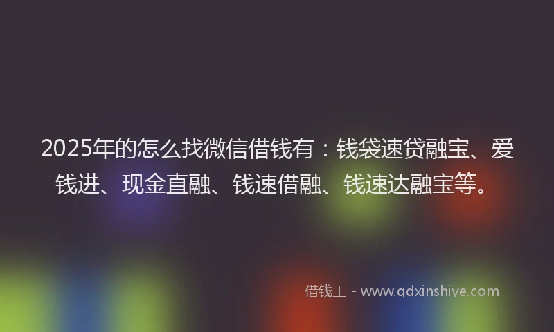 2025年的怎么找微信借钱有：钱袋速贷融宝、爱钱进、现金直融、钱速借融、钱速达融宝等。