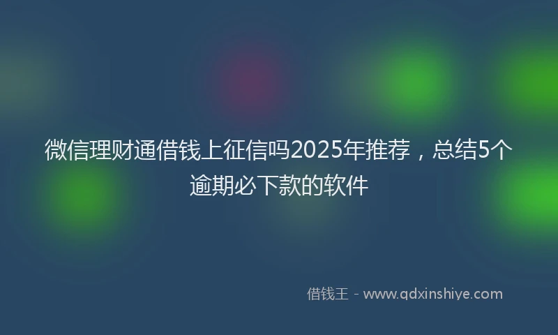 微信理财通借钱上征信吗2025年推荐，总结5个逾期必下款的软件