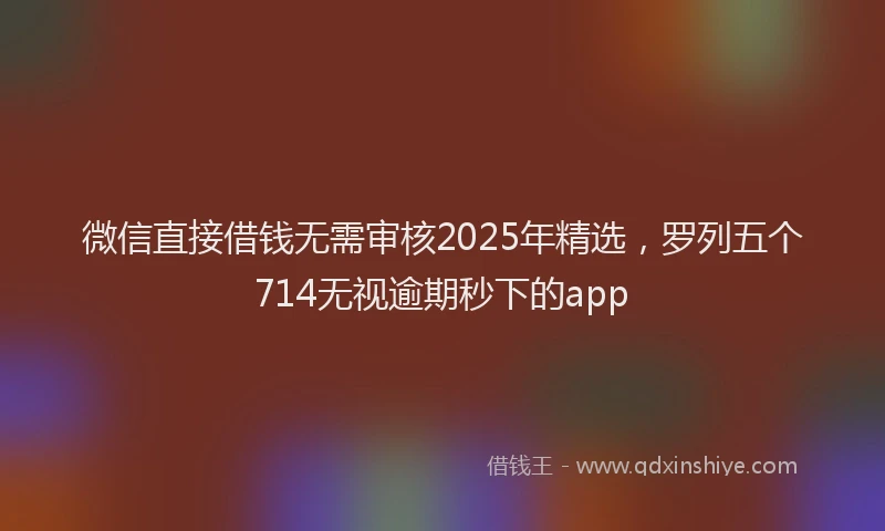 微信直接借钱无需审核2025年精选，罗列五个714无视逾期秒下的app
