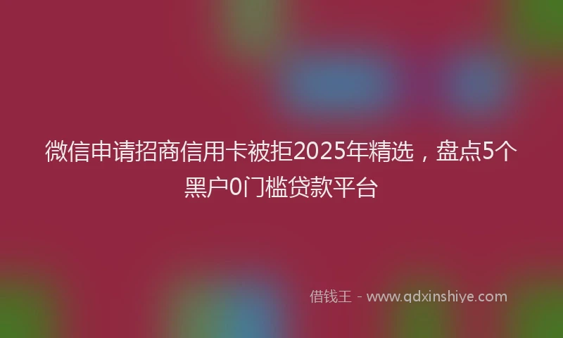 微信申请招商信用卡被拒2025年精选，盘点5个黑户0门槛贷款平台
