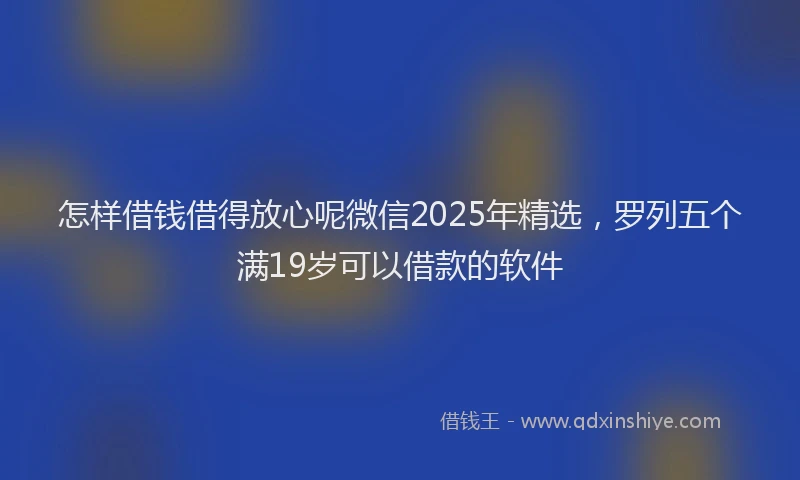 怎样借钱借得放心呢微信2025年精选，罗列五个满19岁可以借款的软件