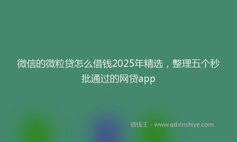 微信的微粒贷怎么借钱2025年精选，整理五个秒批通过的网贷app