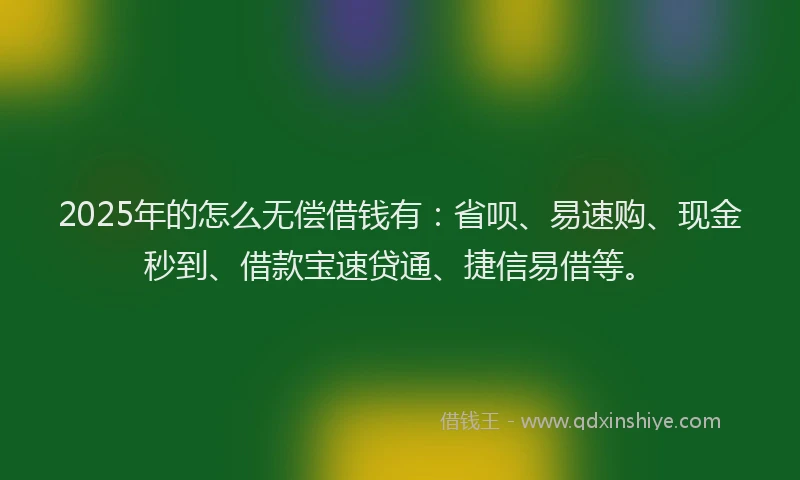 2025年的怎么无偿借钱有：省呗、易速购、现金秒到、借款宝速贷通、捷信易借等。
