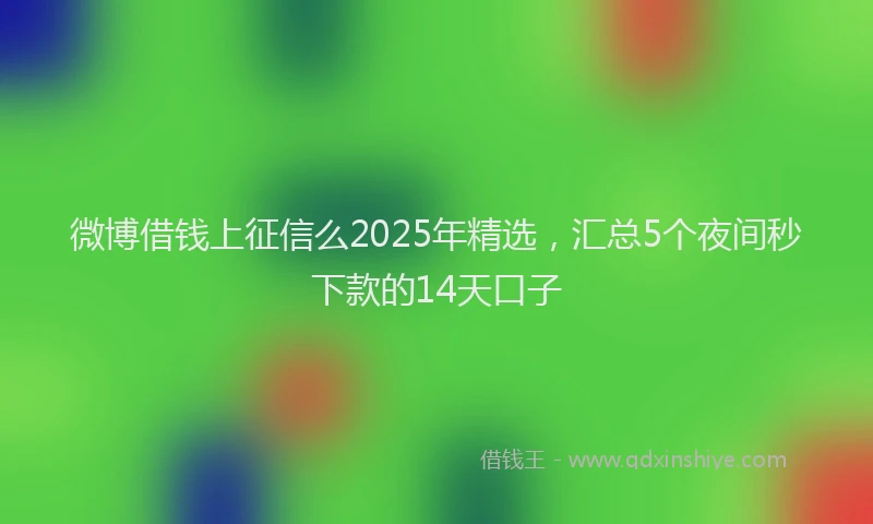 微博借钱上征信么2025年精选，汇总5个夜间秒下款的14天口子