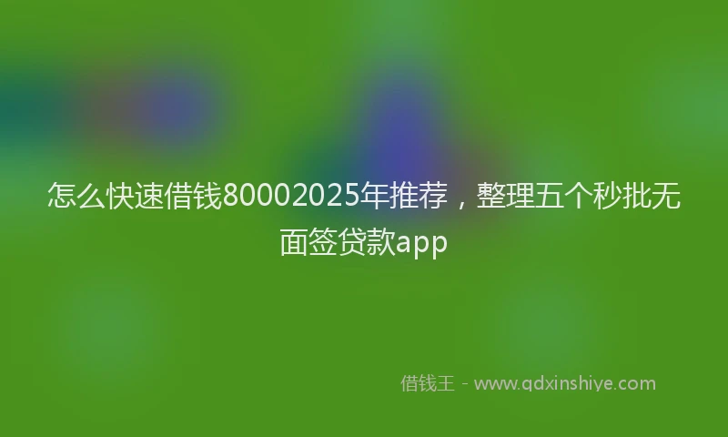 怎么快速借钱80002025年推荐，整理五个秒批无面签贷款app