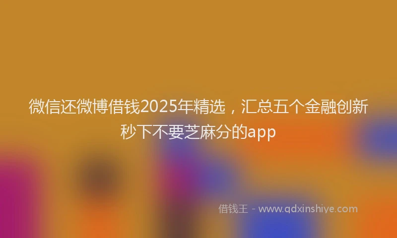 微信还微博借钱2025年精选，汇总五个金融创新秒下不要芝麻分的app