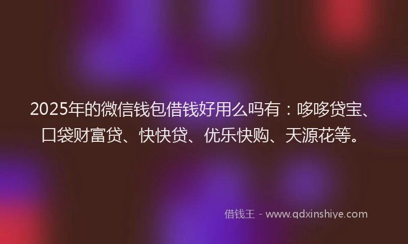 2025年的微信钱包借钱好用么吗有：哆哆贷宝、口袋财富贷、快快贷、优乐快购、天源花等。