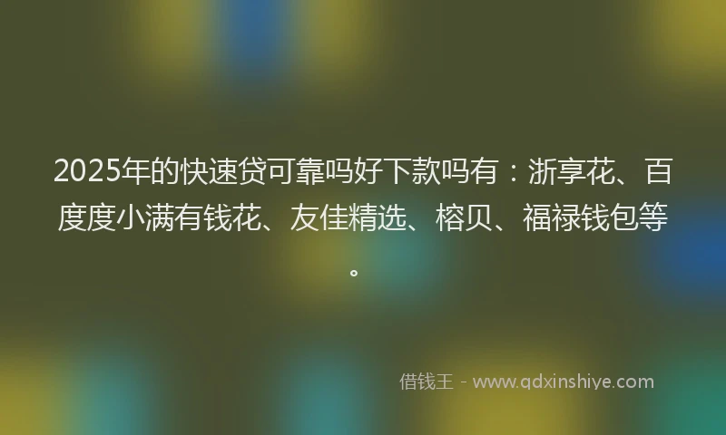 2025年的快速贷可靠吗好下款吗有：浙享花、百度度小满有钱花、友佳精选、榕贝、福禄钱包等。