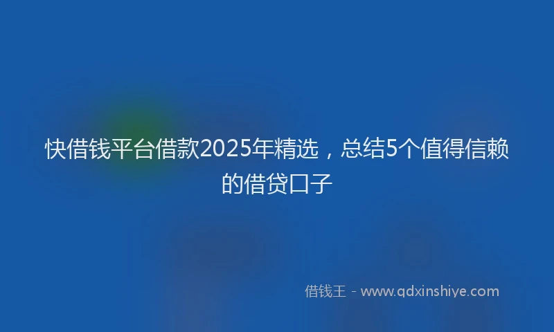 快借钱平台借款2025年精选，总结5个值得信赖的借贷口子