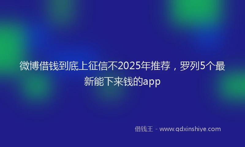 微博借钱到底上征信不2025年推荐，罗列5个最新能下来钱的app
