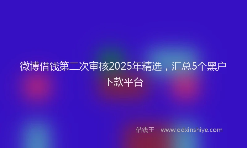 微博借钱第二次审核2025年精选，汇总5个黑户下款平台