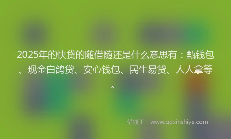 2025年的快贷的随借随还是什么意思有：甄钱包、现金白鸽贷、安心钱包、民生易贷、人人拿等。