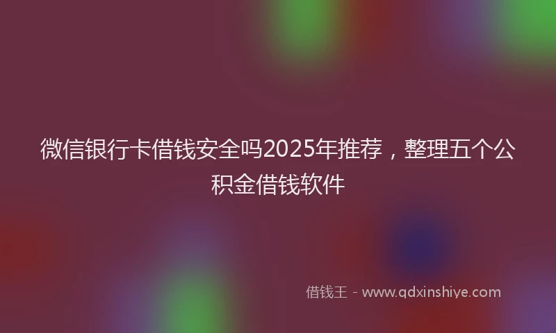 微信银行卡借钱安全吗2025年推荐，整理五个公积金借钱软件