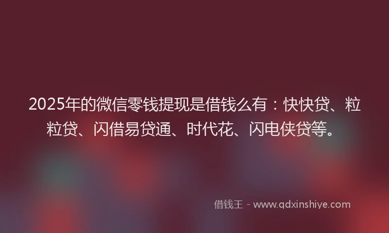 2025年的微信零钱提现是借钱么有：快快贷、粒粒贷、闪借易贷通、时代花、闪电侠贷等。