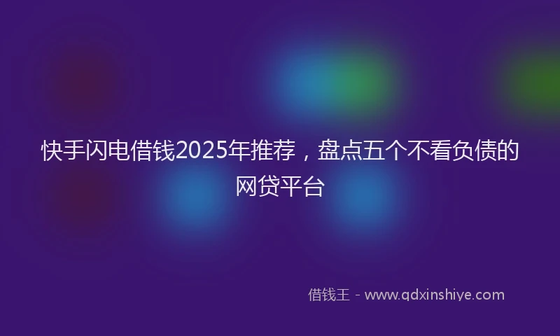 快手闪电借钱2025年推荐，盘点五个不看负债的网贷平台