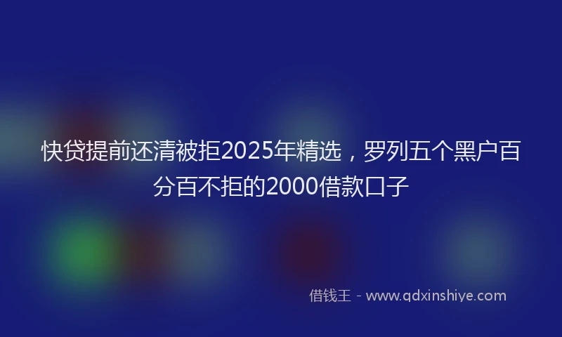 快贷提前还清被拒2025年精选，罗列五个黑户百分百不拒的2000借款口子