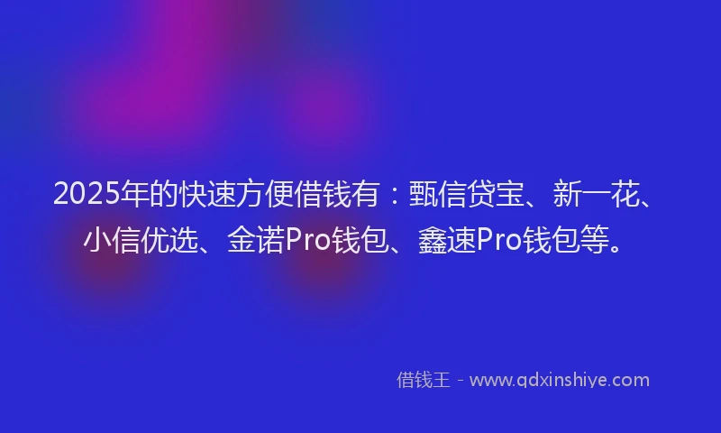 2025年的快速方便借钱有：甄信贷宝、新一花、小信优选、金诺Pro钱包、鑫速Pro钱包等。