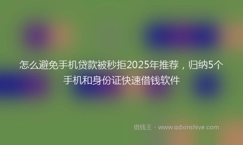 怎么避免手机贷款被秒拒2025年推荐，归纳5个手机和身份证快速借钱软件