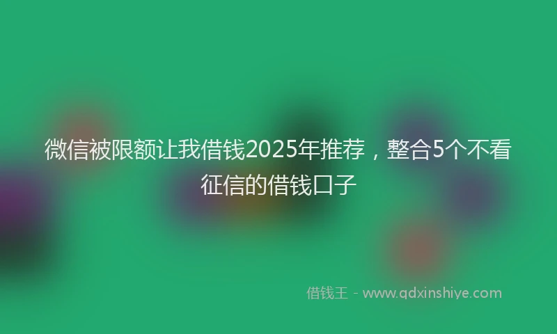 微信被限额让我借钱2025年推荐，整合5个不看征信的借钱口子