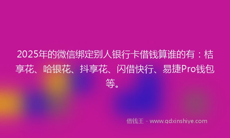 2025年的微信绑定别人银行卡借钱算谁的有：桔享花、哈银花、抖享花、闪借快行、易捷Pro钱包等。