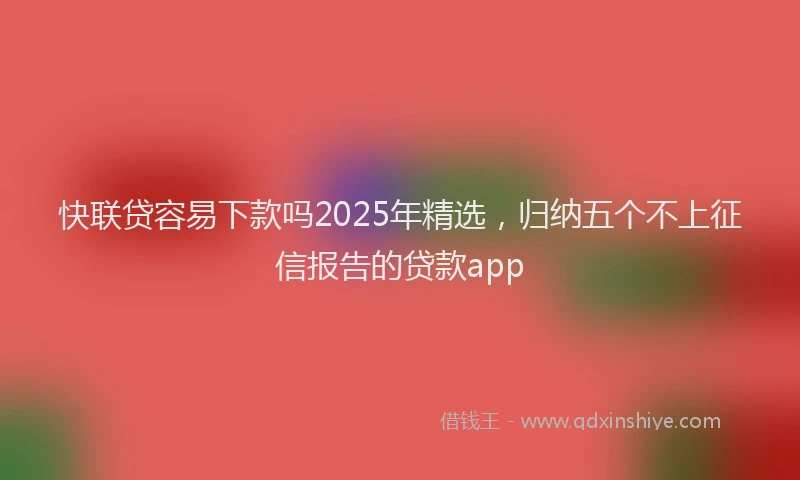 快联贷容易下款吗2025年精选，归纳五个不上征信报告的贷款app