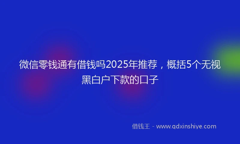微信零钱通有借钱吗2025年推荐，概括5个无视黑白户下款的口子