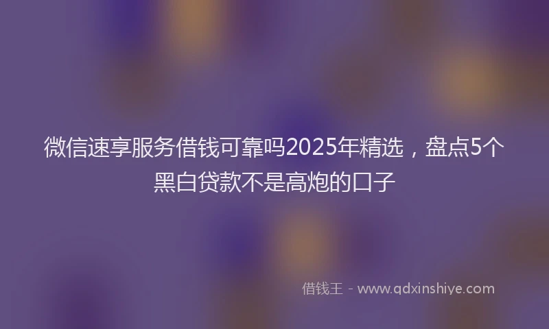 微信速享服务借钱可靠吗2025年精选，盘点5个黑白贷款不是高炮的口子