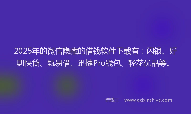 2025年的微信隐藏的借钱软件下载有：闪银、好期快贷、甄易借、迅捷Pro钱包、轻花优品等。